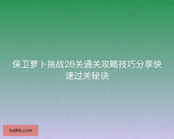 保卫萝卜挑战28关通关攻略技巧分享快速过关秘诀