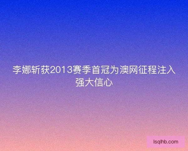 李娜斩获2013赛季首冠为澳网征程注入强大信心