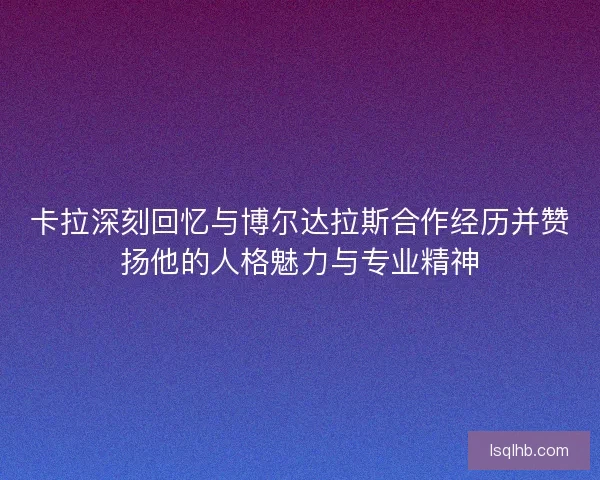 卡拉深刻回忆与博尔达拉斯合作经历并赞扬他的人格魅力与专业精神